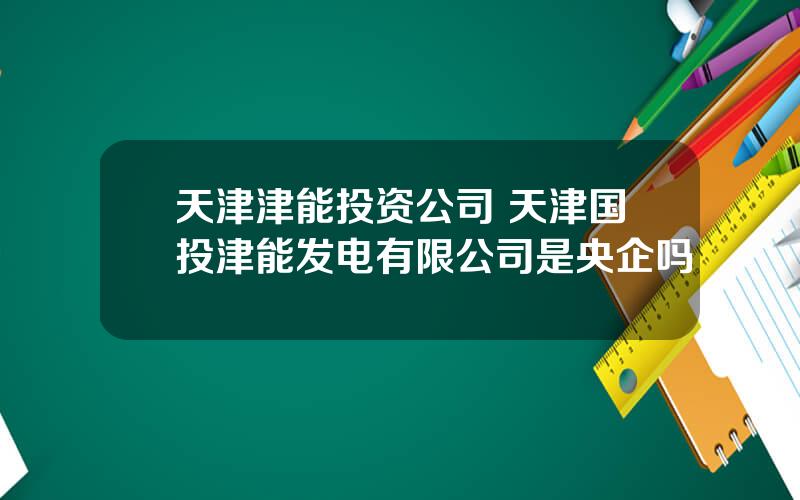 天津津能投资公司 天津国投津能发电有限公司是央企吗